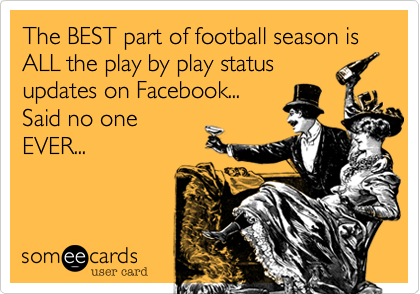 The BEST part of football season is ALL the play by play statusupdates on Facebook...Said no oneEVER...