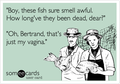"Boy, these fish sure smell awful. How long've they been dead, dear?""Oh, Bertrand, that'sjust my vagina."