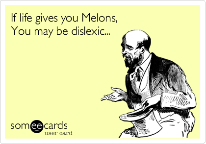 If life gives you Melons,You may be dislexic...