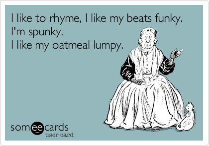 I like to rhyme, I like my beats funky. I'm spunky.I like my oatmeal lumpy.