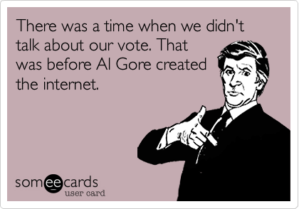 There was a time when we didn't talk about our vote. Thatwas before Al Gore createdthe internet. 