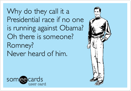 Why do they call it a Presidential race if no one is running against Obama?Oh there is someone?Romney?Never heard of him.