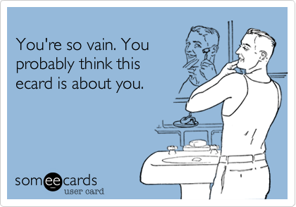 You're so vain. Youprobably think thisecard is about you.