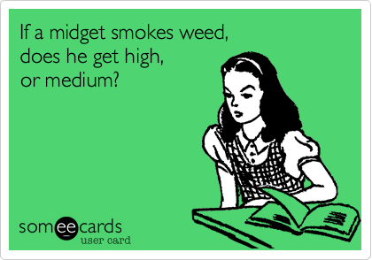 If a midget smokes weed,     does he get high,     or medium?
