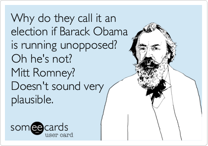 Why do they call it an election if Barack Obamais running unopposed?Oh he's not? Mitt Romney?Doesn't sound veryplausible.