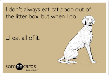 I don't always eat cat poop out of the litter box, but when I do...I eat all of it.