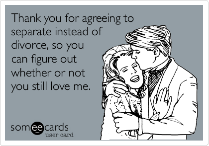 Thank you for agreeing toseparate instead ofdivorce, so youcan figure outwhether or notyou still love me.