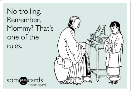 No trolling.Remember,Mommy? That'sone of therules.