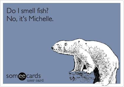 Do I smell fish?No, it's Michelle.