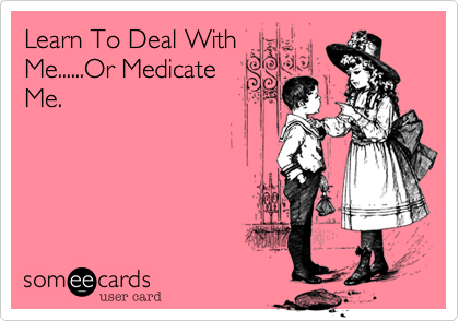 Learn To Deal WithMe......Or MedicateMe.