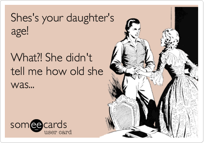 Shes's your daughter'sage!  What?! She didn'ttell me how old shewas...