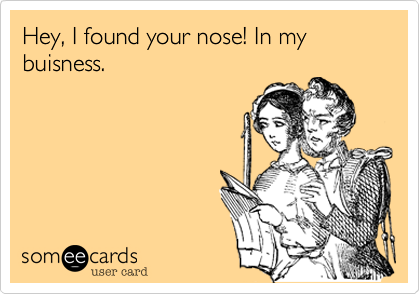 Hey, I found your nose! In my buisness. 