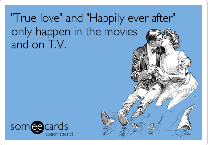 "True love" and "Happily ever after" only happen in the moviesand on T.V.