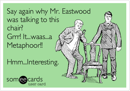 Say again why Mr. Eastwoodwas talking to thischair?                 Grrr! It...waas...aMetaphoor!!Hmm...Interesting.