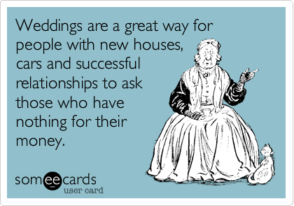 Weddings are a great way for people with new houses,cars and successful relationships to askthose who have nothing for theirmoney.