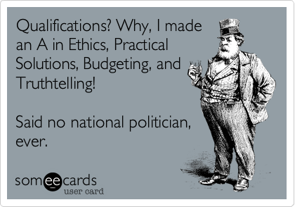 Qualifications? Why, I madean A in Ethics, PracticalSolutions, Budgeting, andTruthtelling!  Said no national politician,ever. 