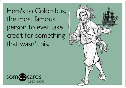 Here's to Colombus,the most famousperson to ever takecredit for somethingthat wasn't his.