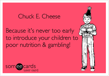        Chuck E. CheeseBecause it's never too earlyto introduce your children topoor nutrition & gambling!