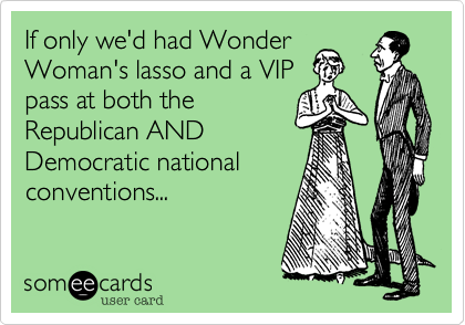 If only we'd had WonderWoman's lasso and a VIPpass at both theRepublican ANDDemocratic nationalconventions...