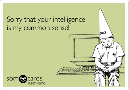 Sorry that your intelligence is my common sense!