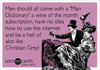 Men should all come with a "Man Dictionary" a wine of the monthsubscription, have no ideahow to use the internetand be a hell ofalot likeChristian Grey!