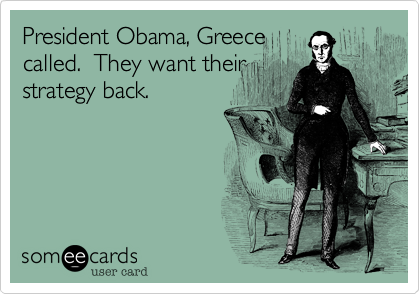 President Obama, Greececalled.  They want theirstrategy back.