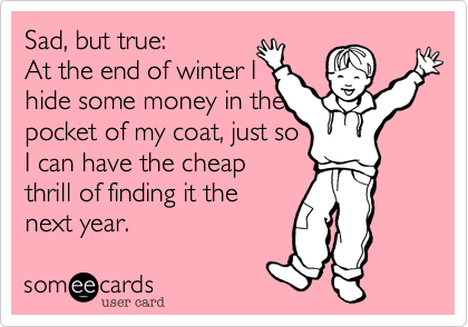 Sad, but true:At the end of winter Ihide some money in thepocket of my coat, just soI can have the cheapthrill of finding it thenext year.