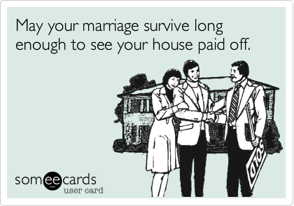 May your marriage survive long enough to see your house paid off.