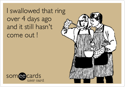 I swallowed that ringover 4 days agoand it still hasn'tcome out !