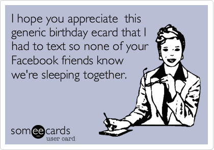 I hope you appreciate  thisgeneric birthday ecard that Ihad to text so none of yourFacebook friends knowwe're sleeping together. 