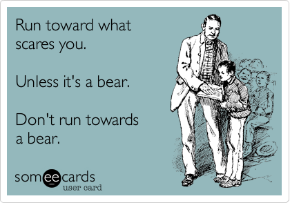 Run toward what 
scares you.

Unless it's a bear.

Don't run towards
a bear.