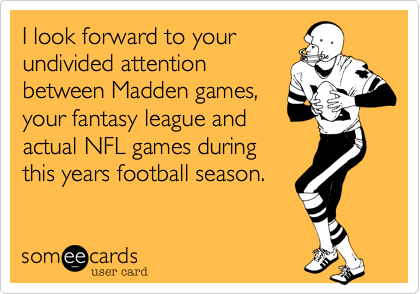 I look forward to yourundivided attentionbetween Madden games, your fantasy league and actual NFL games during this years football season.  