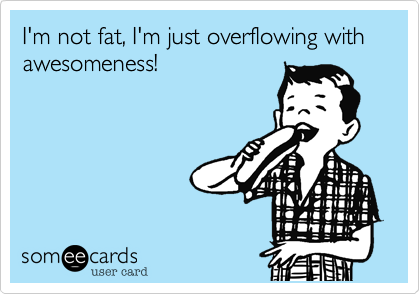 I'm not fat, I'm just overflowing with awesomeness!