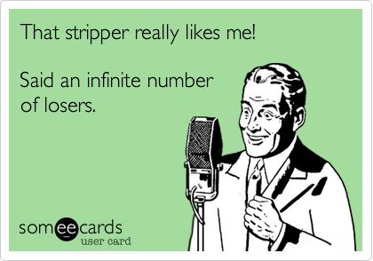 That stripper really likes me!

Said an infinite number
of losers.