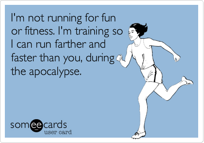 I'm not running for funor fitness. I'm training soI can run farther andfaster than you, duringthe apocalypse. 
