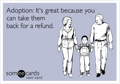 Adoption: It's great because youcan take themback for a refund.