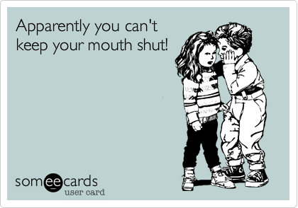 Apparently you can'tkeep your mouth shut!