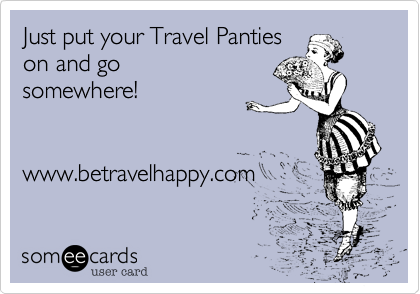 Just put your Travel Pantieson and gosomewhere!www.betravelhappy.com