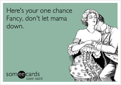 Here's your one chanceFancy, don't let mamadown.