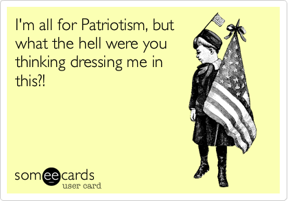I'm all for Patriotism, butwhat the hell were youthinking dressing me inthis?!