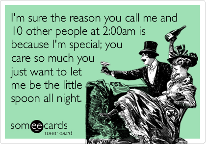 I'm sure the reason you call me and 10 other people at 2:00am is
because I'm special; you
care so much you 
just want to let
me be the little
spoon all night. 
