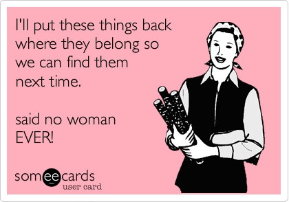 I'll put these things backwhere they belong so we can find themnext time.said no woman EVER!