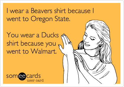 I wear a Beavers shirt because I went to Oregon State.    You wear a Ducks  shirt because you went to Walmart. 