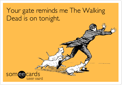 Your gate reminds me The Walking Dead is on tonight.