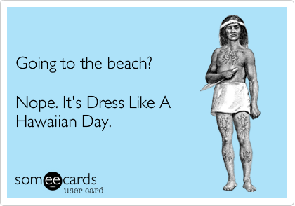 Going to the beach?Nope. It's Dress Like AHawaiian Day.