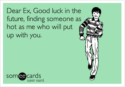 Dear Ex, Good luck in thefuture, finding someone ashot as me who will putup with you.