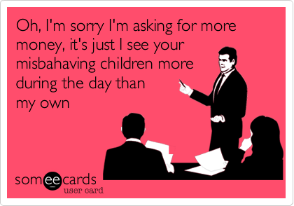 Oh, I'm sorry I'm asking for moremoney, it's just I see yourmisbahaving children moreduring the day thanmy own
