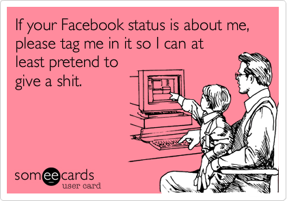 If your Facebook status is about me, please tag me in it so I can at
least pretend to
give a shit.