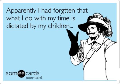 Apparently I had forgtten thatwhat I do with my time isdictated by my children... 