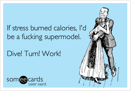 If stress burned calories, I'dbe a fucking supermodel. Dive! Turn! Work!